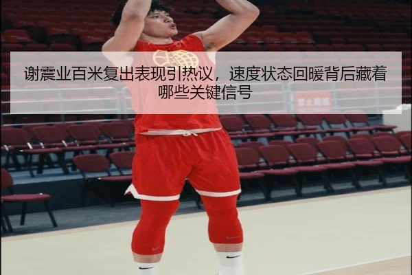 谢震业百米复出表现引热议，速度状态回暖背后藏着哪些关键信号