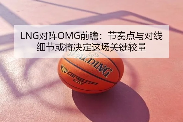 LNG对阵OMG前瞻：节奏点与对线细节或将决定这场关键较量